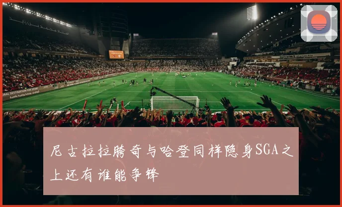 尼古拉拉胯奇与哈登同样隐身SGA之上还有谁能争锋
