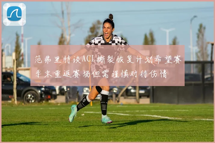 范弗里特谈ACL撕裂恢复计划希望赛季末重返赛场但需谨慎对待伤情