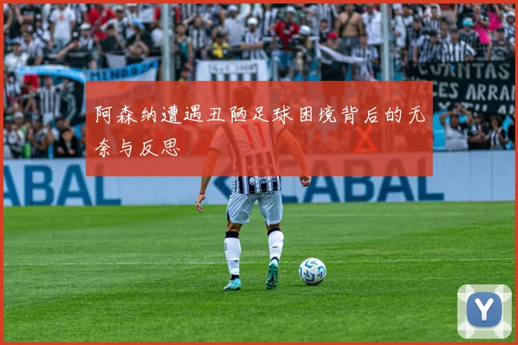 阿森纳遭遇丑陋足球困境背后的无奈与反思