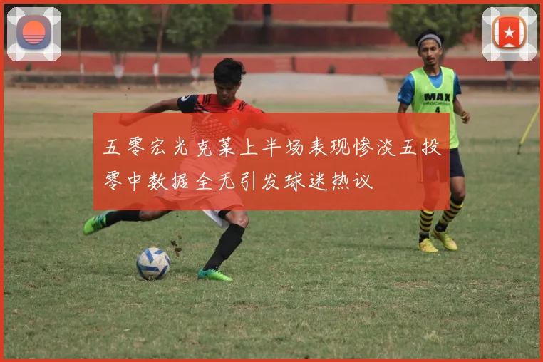 五零宏光克莱上半场表现惨淡五投零中数据全无引发球迷热议