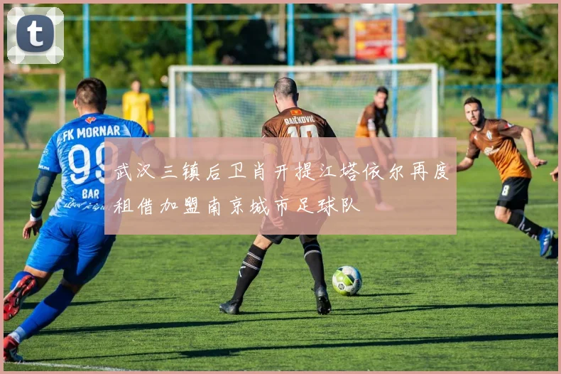武汉三镇后卫肖开提江塔依尔再度租借加盟南京城市足球队