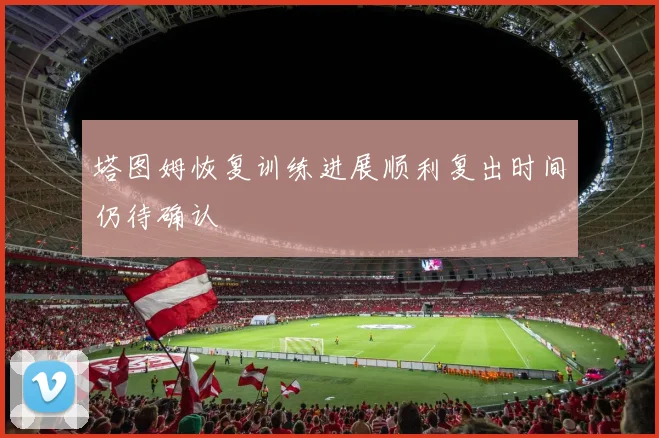 塔图姆恢复训练进展顺利复出时间仍待确认