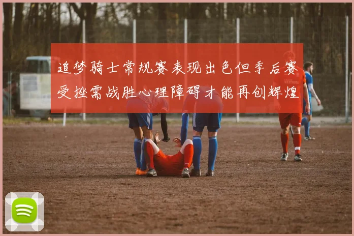 追梦骑士常规赛表现出色但季后赛受挫需战胜心理障碍才能再创辉煌