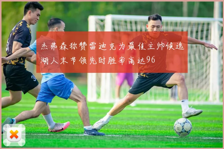 杰弗森称赞雷迪克为最佳主帅候选湖人末节领先时胜率高达96