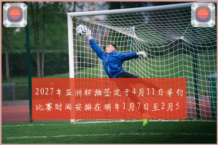 2027年亚洲杯抽签定于4月11日举行比赛时间安排在明年1月7日至2月5日