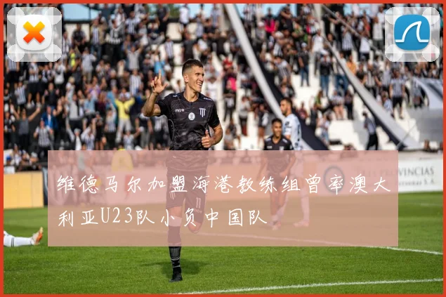 维德马尔加盟海港教练组曾率澳大利亚U23队小负中国队