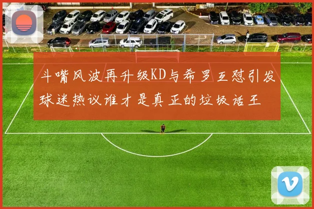 斗嘴风波再升级KD与希罗互怼引发球迷热议谁才是真正的垃圾话王