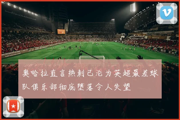 奥哈拉直言热刺已沦为英超最差球队俱乐部彻底堕落令人失望