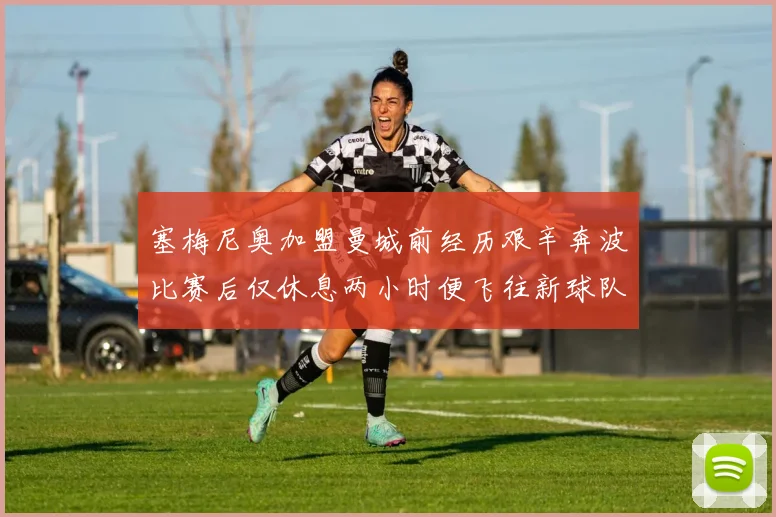 塞梅尼奥加盟曼城前经历艰辛奔波比赛后仅休息两小时便飞往新球队